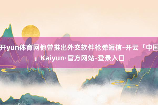 开yun体育网他曾推出外交软件枪弹短信-开云「中国」Kaiyun·官方网站-登录入口