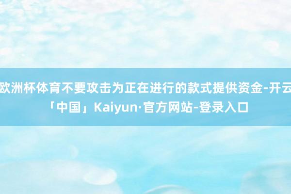 欧洲杯体育不要攻击为正在进行的款式提供资金-开云「中国」Kaiyun·官方网站-登录入口