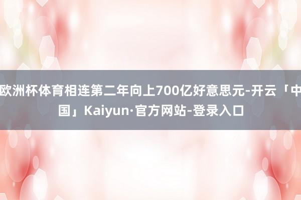 欧洲杯体育相连第二年向上700亿好意思元-开云「中国」Kaiyun·官方网站-登录入口