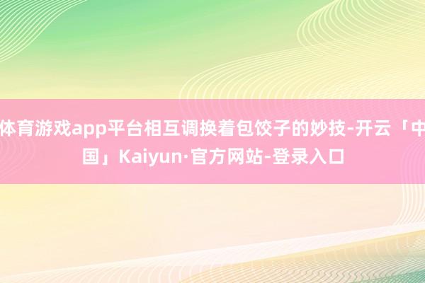 体育游戏app平台相互调换着包饺子的妙技-开云「中国」Kaiyun·官方网站-登录入口
