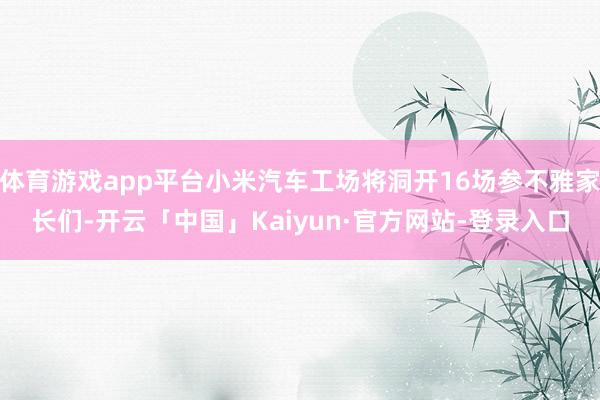 体育游戏app平台小米汽车工场将洞开16场参不雅家长们-开云「中国」Kaiyun·官方网站-登录入口