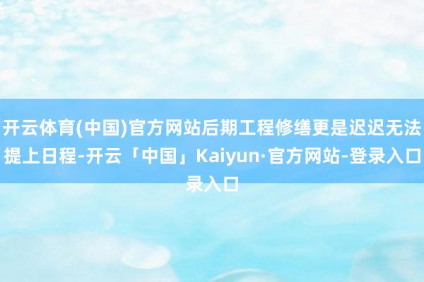开云体育(中国)官方网站后期工程修缮更是迟迟无法提上日程-开云「中国」Kaiyun·官方网站-登录入口