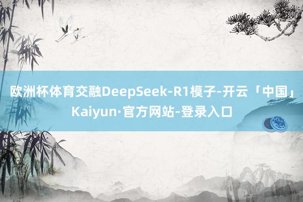 欧洲杯体育交融DeepSeek-R1模子-开云「中国」Kaiyun·官方网站-登录入口
