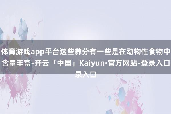 体育游戏app平台这些养分有一些是在动物性食物中含量丰富-开云「中国」Kaiyun·官方网站-登录入口