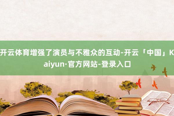 开云体育增强了演员与不雅众的互动-开云「中国」Kaiyun·官方网站-登录入口
