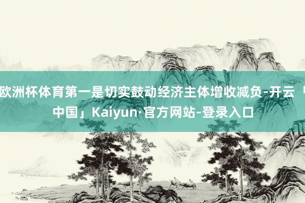 欧洲杯体育第一是切实鼓动经济主体增收减负-开云「中国」Kaiyun·官方网站-登录入口