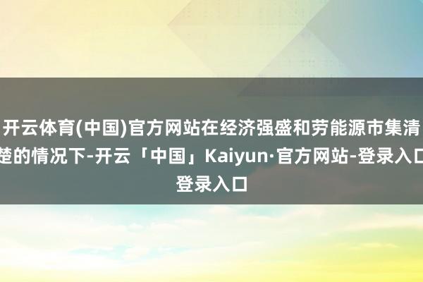 开云体育(中国)官方网站在经济强盛和劳能源市集清楚的情况下-开云「中国」Kaiyun·官方网站-登录入口