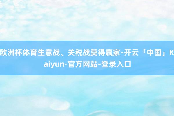 欧洲杯体育生意战、关税战莫得赢家-开云「中国」Kaiyun·官方网站-登录入口