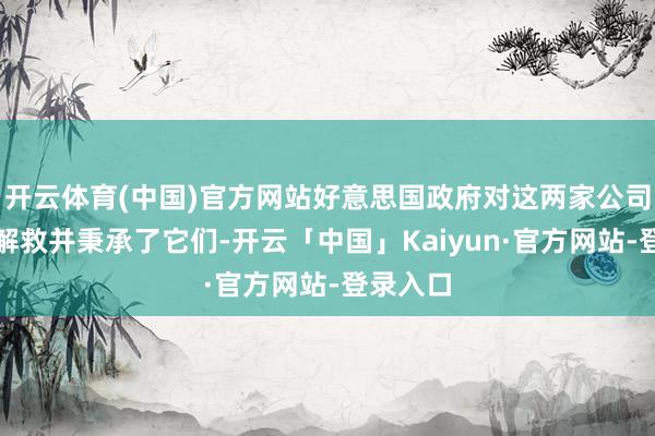 开云体育(中国)官方网站好意思国政府对这两家公司进行了解救并秉承了它们-开云「中国」Kaiyun·官方网站-登录入口