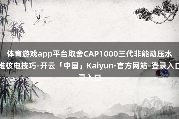 体育游戏app平台取舍CAP1000三代非能动压水堆核电技巧-开云「中国」Kaiyun·官方网站-登录入口