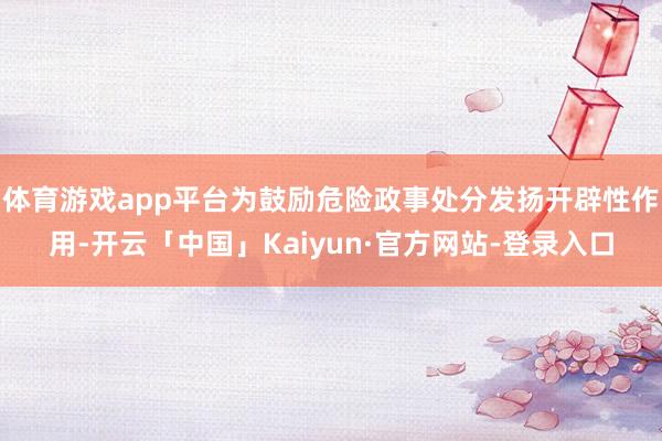 体育游戏app平台为鼓励危险政事处分发扬开辟性作用-开云「中国」Kaiyun·官方网站-登录入口