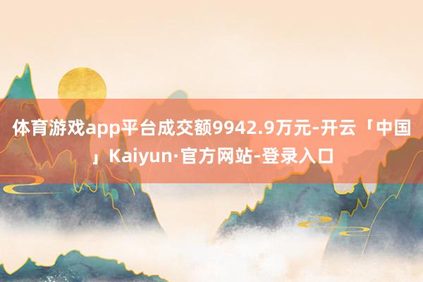 体育游戏app平台成交额9942.9万元-开云「中国」Kaiyun·官方网站-登录入口