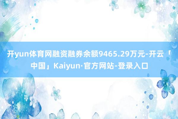 开yun体育网融资融券余额9465.29万元-开云「中国」Kaiyun·官方网站-登录入口