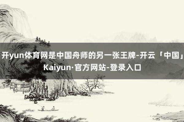 开yun体育网是中国舟师的另一张王牌-开云「中国」Kaiyun·官方网站-登录入口