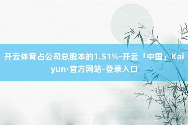 开云体育占公司总股本的1.51%-开云「中国」Kaiyun·官方网站-登录入口