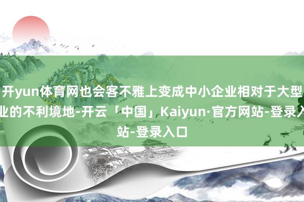 开yun体育网也会客不雅上变成中小企业相对于大型企业的不利境地-开云「中国」Kaiyun·官方网站-登录入口