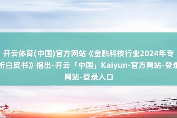 开云体育(中国)官方网站《金融科技行业2024年专利分析白皮书》指出-开云「中国」Kaiyun·官方网站-登录入口