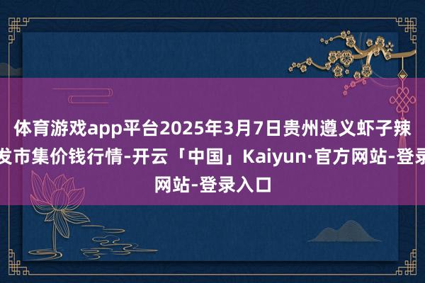 体育游戏app平台2025年3月7日贵州遵义虾子辣椒批发市集价钱行情-开云「中国」Kaiyun·官方网站-登录入口