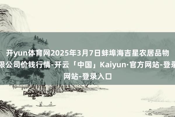 开yun体育网2025年3月7日蚌埠海吉星农居品物流有限公司价钱行情-开云「中国」Kaiyun·官方网站-登录入口