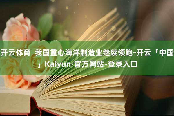 开云体育  我国重心海洋制造业继续领跑-开云「中国」Kaiyun·官方网站-登录入口