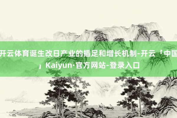 开云体育诞生改日产业的插足和增长机制-开云「中国」Kaiyun·官方网站-登录入口