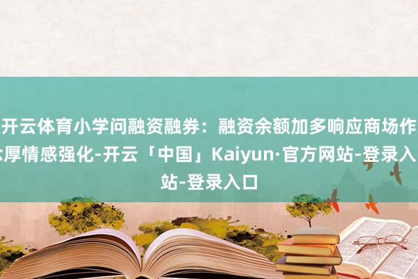 开云体育小学问融资融券：融资余额加多响应商场作念厚情感强化-开云「中国」Kaiyun·官方网站-登录入口