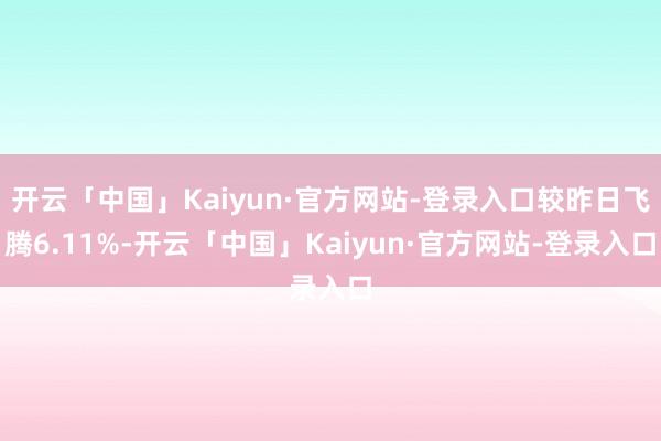 开云「中国」Kaiyun·官方网站-登录入口较昨日飞腾6.11%-开云「中国」Kaiyun·官方网站-登录入口
