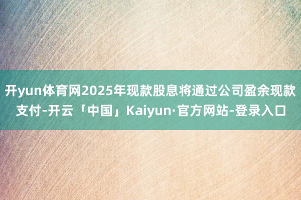 开yun体育网2025年现款股息将通过公司盈余现款支付-开云「中国」Kaiyun·官方网站-登录入口