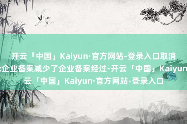 开云「中国」Kaiyun·官方网站-登录入口取消跨境电商出口外洋仓企业备案减少了企业备案经过-开云「中国」Kaiyun·官方网站-登录入口
