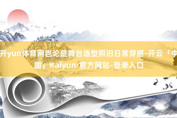 开yun体育网岂论是舞台造型照旧日常穿搭-开云「中国」Kaiyun·官方网站-登录入口