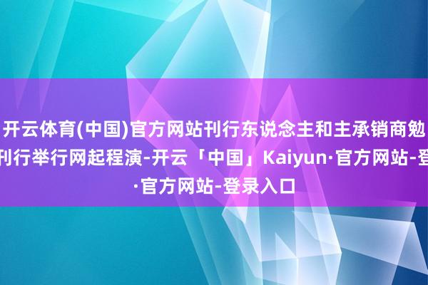 开云体育(中国)官方网站刊行东说念主和主承销商勉强本次刊行举行网起程演-开云「中国」Kaiyun·官方网站-登录入口