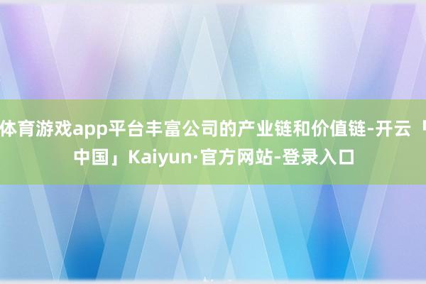 体育游戏app平台丰富公司的产业链和价值链-开云「中国」Kaiyun·官方网站-登录入口