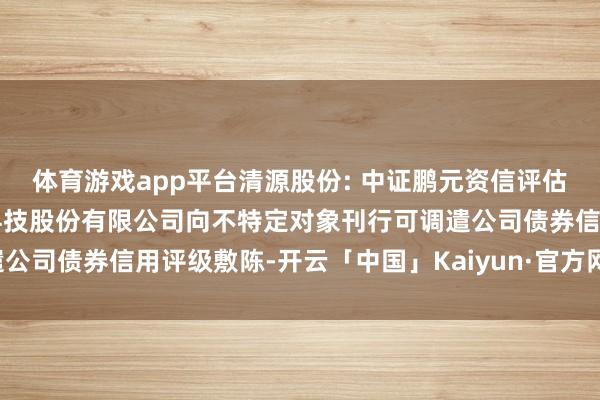 体育游戏app平台清源股份: 中证鹏元资信评估股份有限公司对于清源科技股份有限公司向不特定对象刊行可调遣公司债券信用评级敷陈-开云「中国」Kaiyun·官方网站-登录入口