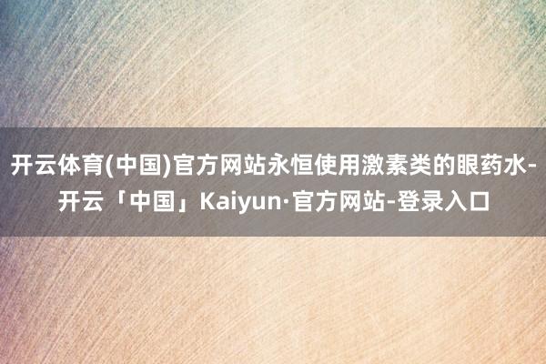 开云体育(中国)官方网站永恒使用激素类的眼药水-开云「中国」Kaiyun·官方网站-登录入口