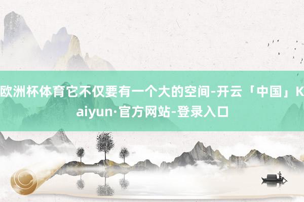 欧洲杯体育它不仅要有一个大的空间-开云「中国」Kaiyun·官方网站-登录入口