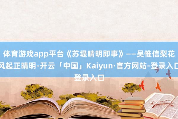 体育游戏app平台《苏堤晴明即事》——吴惟信梨花风起正晴明-开云「中国」Kaiyun·官方网站-登录入口