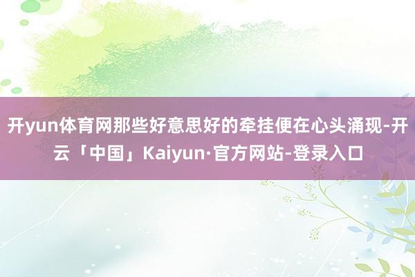 开yun体育网那些好意思好的牵挂便在心头涌现-开云「中国」Kaiyun·官方网站-登录入口