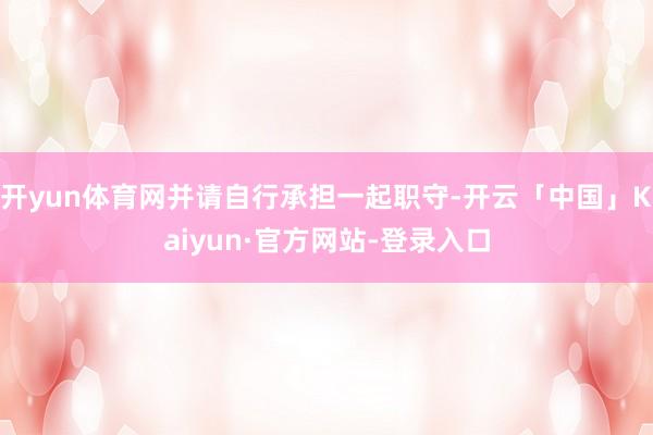 开yun体育网并请自行承担一起职守-开云「中国」Kaiyun·官方网站-登录入口