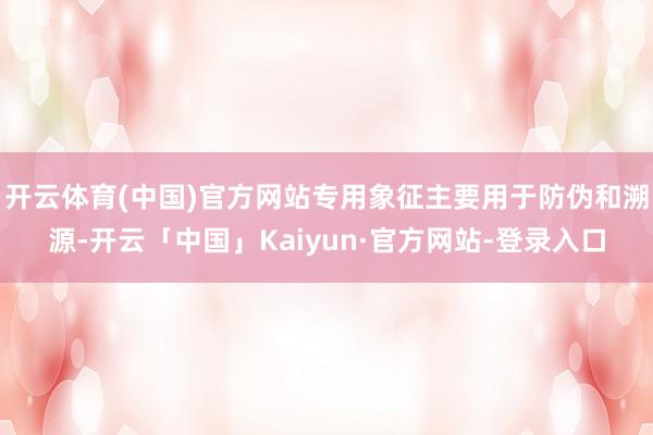 开云体育(中国)官方网站专用象征主要用于防伪和溯源-开云「中国」Kaiyun·官方网站-登录入口
