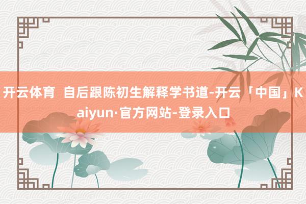 开云体育  自后跟陈初生解释学书道-开云「中国」Kaiyun·官方网站-登录入口