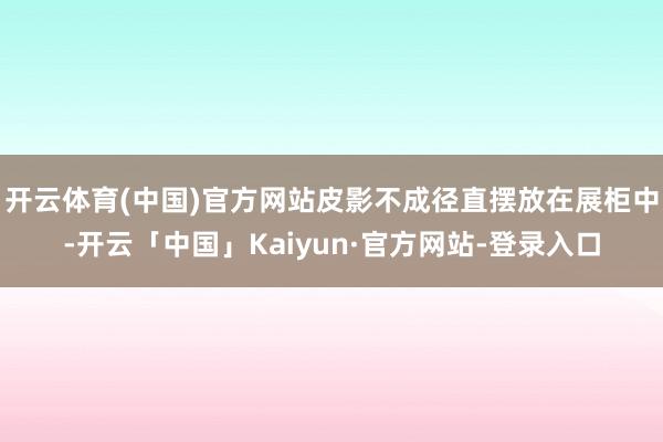 开云体育(中国)官方网站皮影不成径直摆放在展柜中-开云「中国」Kaiyun·官方网站-登录入口