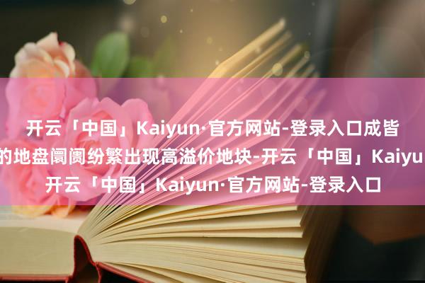 开云「中国」Kaiyun·官方网站-登录入口成皆、广州、深圳等城市的地盘阛阓纷繁出现高溢价地块-开云「中国」Kaiyun·官方网站-登录入口