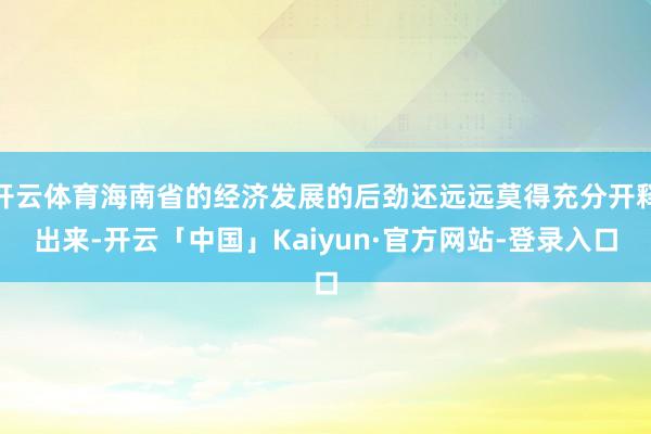 开云体育海南省的经济发展的后劲还远远莫得充分开释出来-开云「中国」Kaiyun·官方网站-登录入口