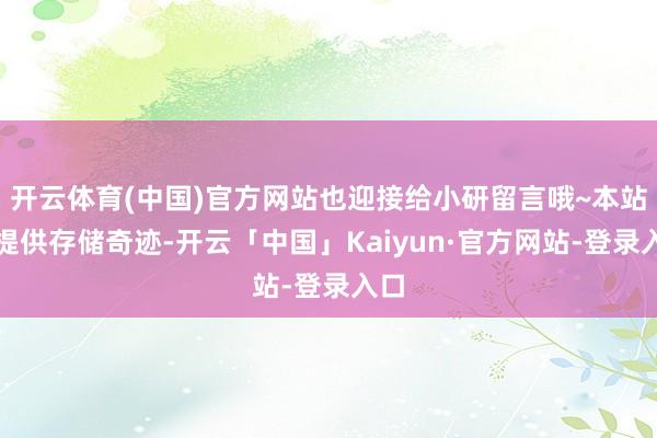 开云体育(中国)官方网站也迎接给小研留言哦~本站仅提供存储奇迹-开云「中国」Kaiyun·官方网站-登录入口