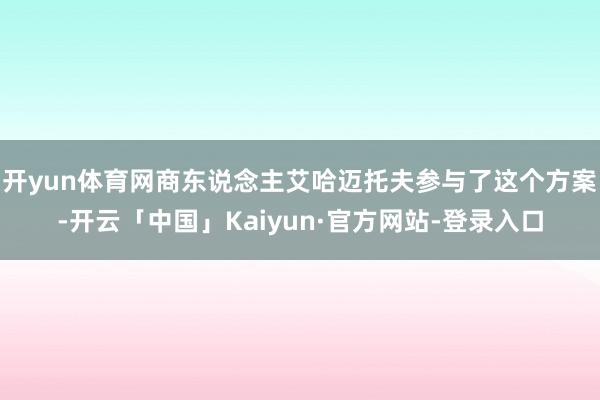 开yun体育网商东说念主艾哈迈托夫参与了这个方案-开云「中国」Kaiyun·官方网站-登录入口