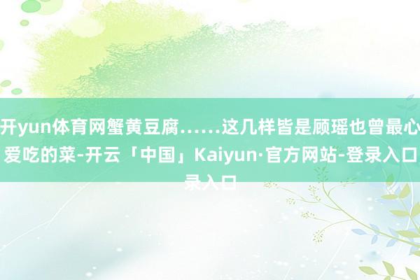开yun体育网蟹黄豆腐……这几样皆是顾瑶也曾最心爱吃的菜-开云「中国」Kaiyun·官方网站-登录入口