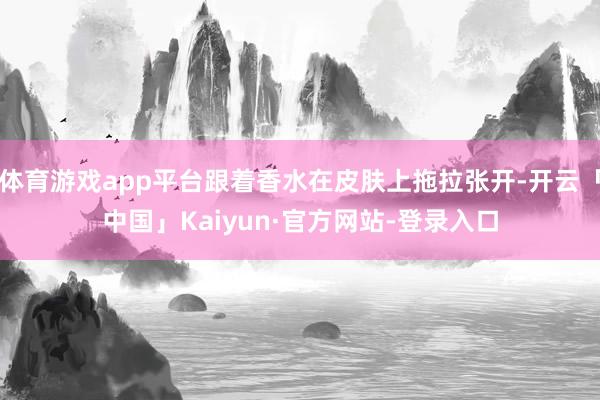 体育游戏app平台跟着香水在皮肤上拖拉张开-开云「中国」Kaiyun·官方网站-登录入口
