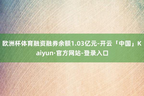 欧洲杯体育融资融券余额1.03亿元-开云「中国」Kaiyun·官方网站-登录入口