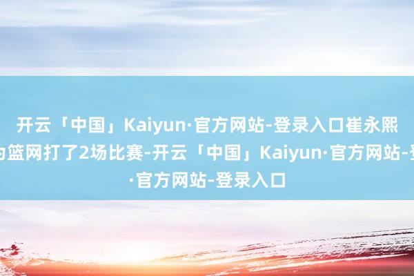 开云「中国」Kaiyun·官方网站-登录入口崔永熙一共就为篮网打了2场比赛-开云「中国」Kaiyun·官方网站-登录入口