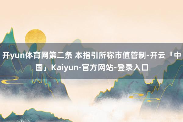 开yun体育网第二条 本指引所称市值管制-开云「中国」Kaiyun·官方网站-登录入口